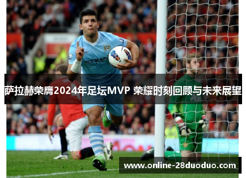 萨拉赫荣膺2024年足坛MVP 荣耀时刻回顾与未来展望