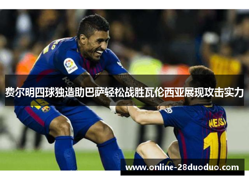 费尔明四球独造助巴萨轻松战胜瓦伦西亚展现攻击实力 费尔明四球独造助巴萨轻松战胜瓦伦西亚展现攻击实力